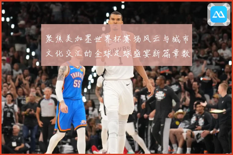 聚焦美加墨世界杯赛场风云与城市文化交汇的全球足球盛宴新篇章数据研判