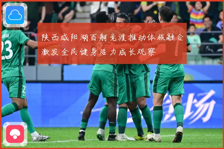 陕西咸阳湖百舸竞渡推动体旅融合激发全民健身活力成长观察