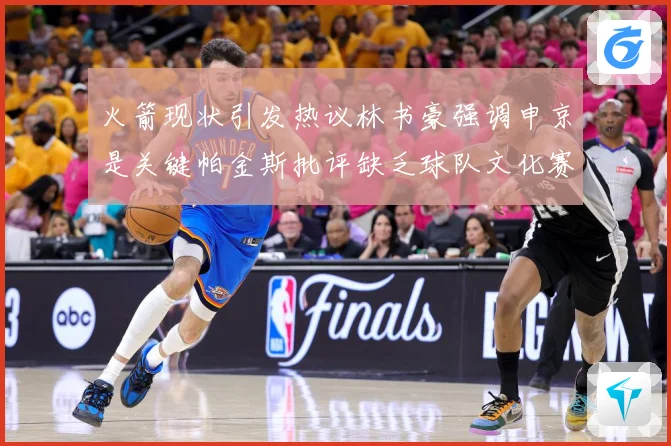 火箭现状引发热议林书豪强调申京是关键帕金斯批评缺乏球队文化赛场复盘