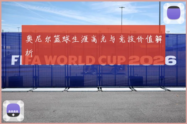 奥尼尔篮球生涯高光与竞技价值解析