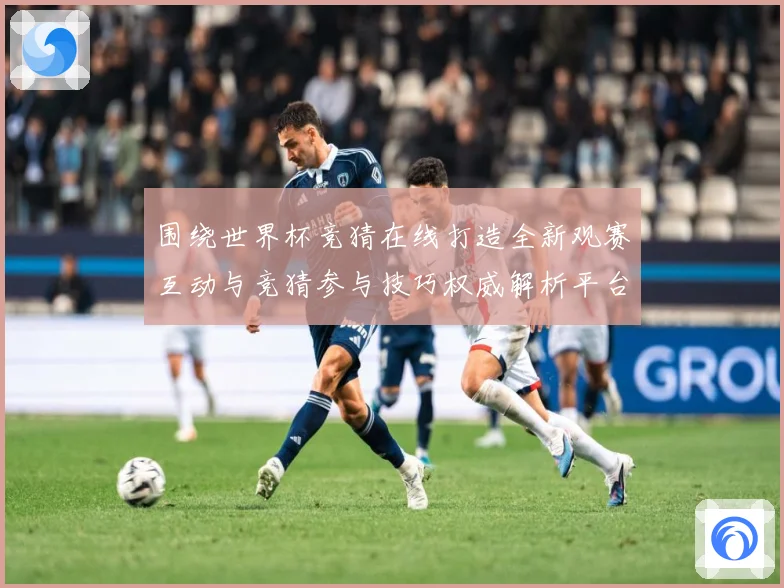 围绕世界杯竞猜在线打造全新观赛互动与竞猜参与技巧权威解析平台数据研判