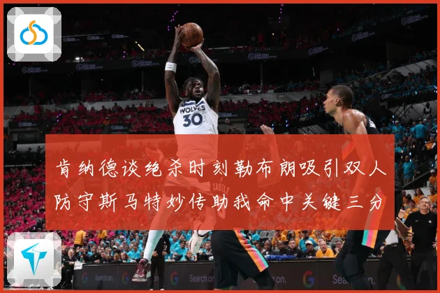 肯纳德谈绝杀时刻勒布朗吸引双人防守斯马特妙传助我命中关键三分赛场复盘