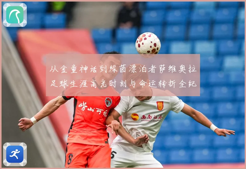 从金童神话到绿茵漂泊者萨维奥拉足球生涯高光时刻与命运转折全纪录解析