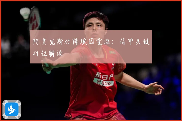 阿贾克斯对阵埃因霍温：荷甲关键对位解读