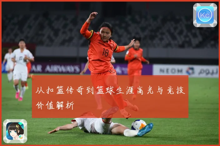 从扣篮传奇到篮球生涯高光与竞技价值解析