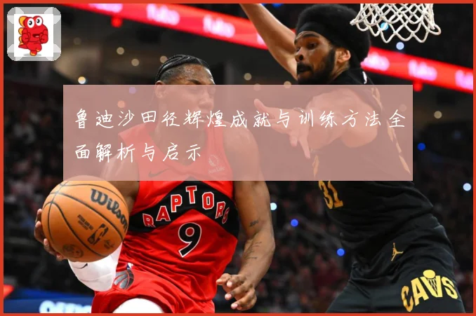 鲁迪沙田径辉煌成就与训练方法全面解析与启示