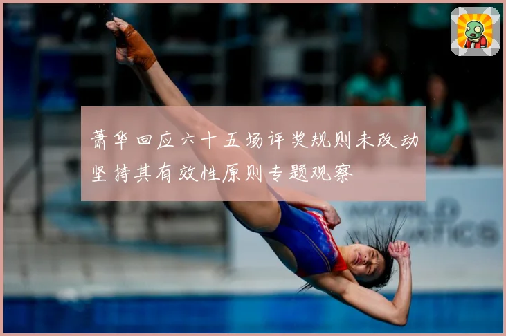 萧华回应六十五场评奖规则未改动坚持其有效性原则专题观察