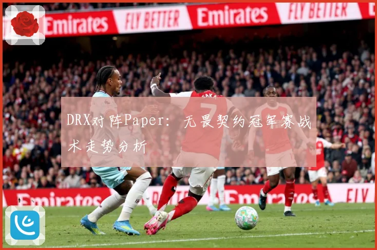 DRX对阵Paper：无畏契约冠军赛战术走势分析