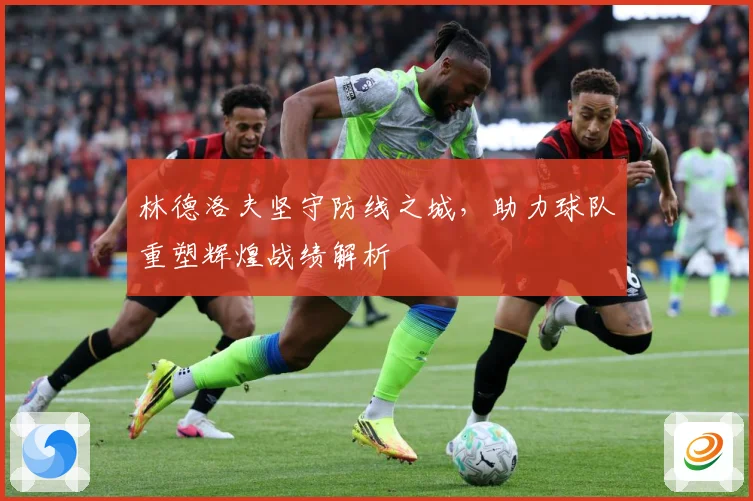 林德洛夫坚守防线之城，助力球队重塑辉煌战绩解析