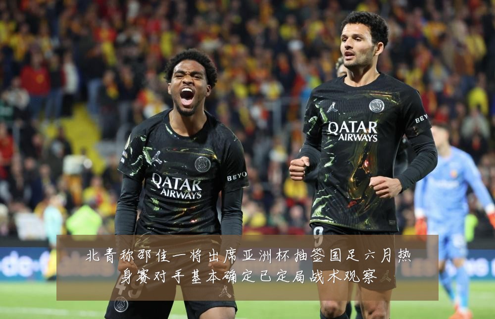 北青称邵佳一将出席亚洲杯抽签国足六月热身赛对手基本确定已定局战术观察