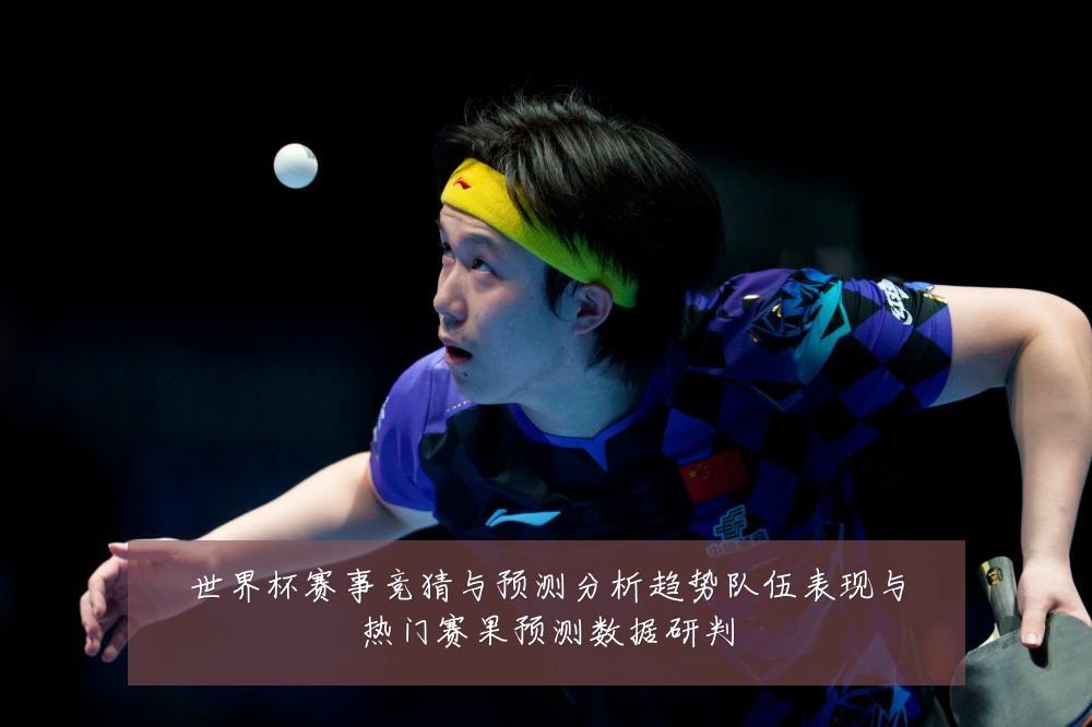 世界杯赛事竞猜与预测分析趋势队伍表现与热门赛果预测数据研判