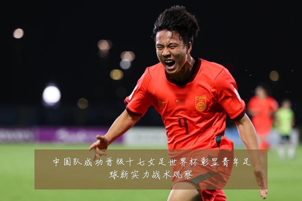 中国队成功晋级十七女足世界杯彰显青年足球新实力战术观察